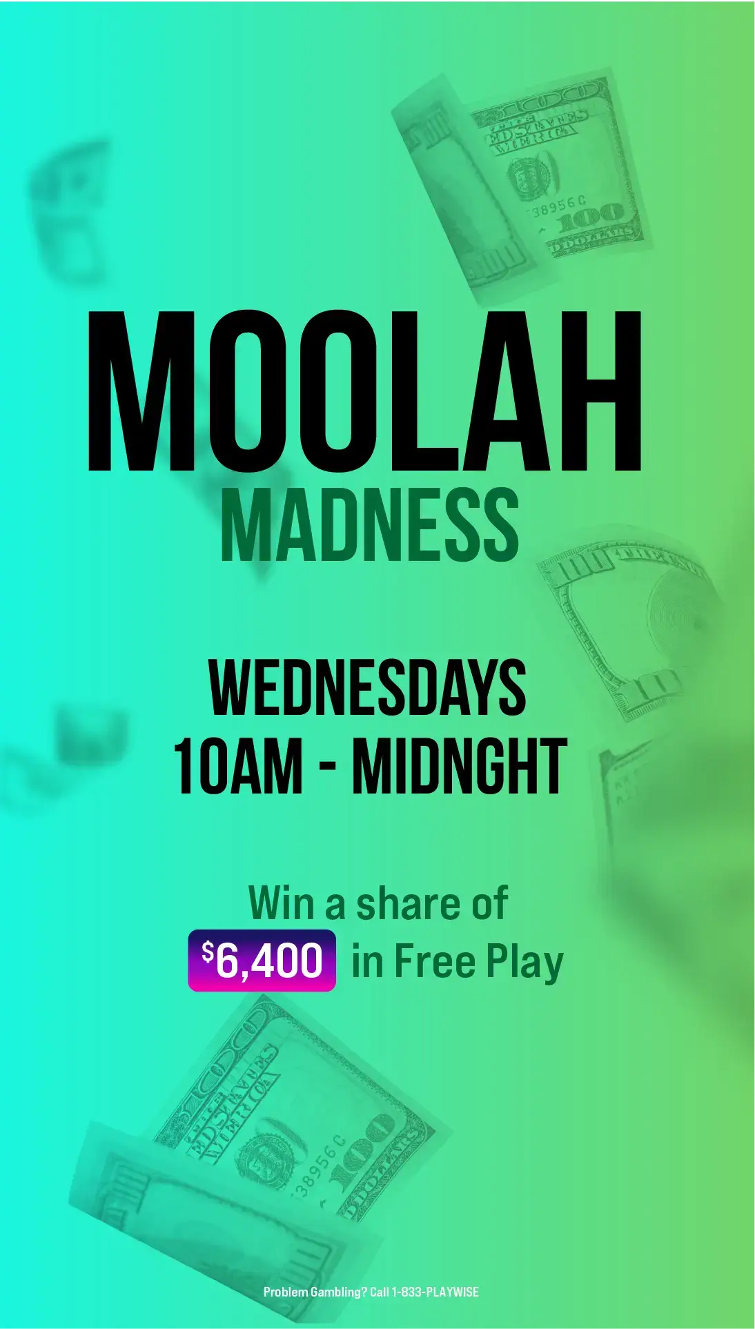 Poster with floating U.S. money reads: MOOLAH MADNESS. Wednesdays 10AM - MIDNIGHT. Win a share of $6,400 in Free Play. Gambling help info at bottom. Background is green with blurred cash.